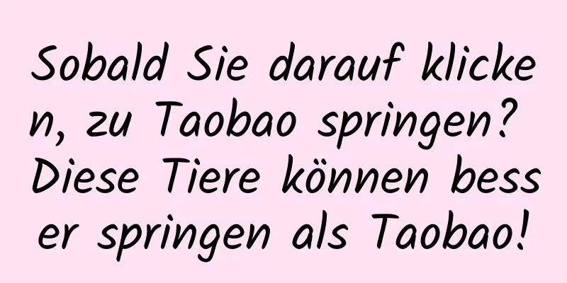 Sobald Sie darauf klicken, zu Taobao springen? Diese Tiere können besser springen als Taobao!