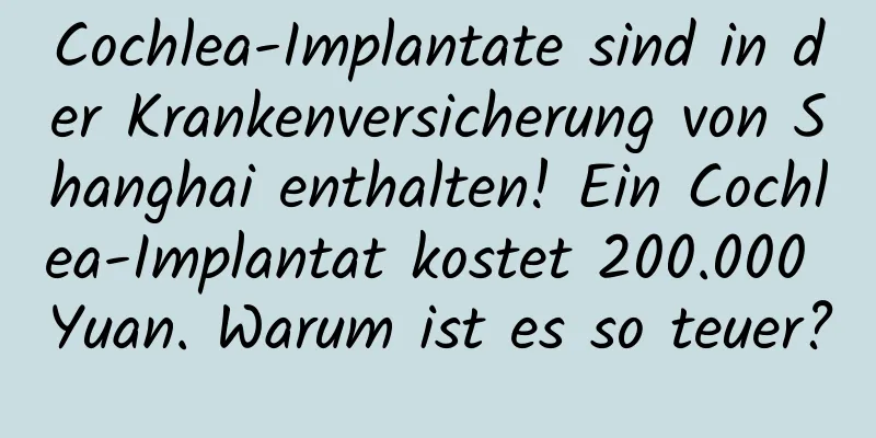 Cochlea-Implantate sind in der Krankenversicherung von Shanghai enthalten! Ein Cochlea-Implantat kostet 200.000 Yuan. Warum ist es so teuer?