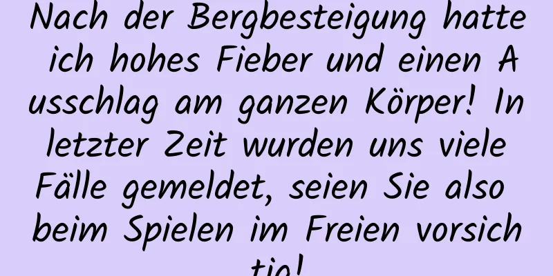 Nach der Bergbesteigung hatte ich hohes Fieber und einen Ausschlag am ganzen Körper! In letzter Zeit wurden uns viele Fälle gemeldet, seien Sie also beim Spielen im Freien vorsichtig!
