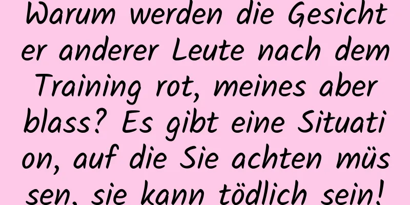 Warum werden die Gesichter anderer Leute nach dem Training rot, meines aber blass? Es gibt eine Situation, auf die Sie achten müssen, sie kann tödlich sein!
