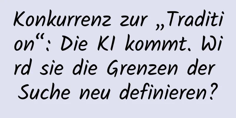 Konkurrenz zur „Tradition“: Die KI kommt. Wird sie die Grenzen der Suche neu definieren?