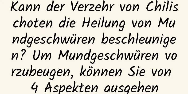 Kann der Verzehr von Chilischoten die Heilung von Mundgeschwüren beschleunigen? Um Mundgeschwüren vorzubeugen, können Sie von 4 Aspekten ausgehen