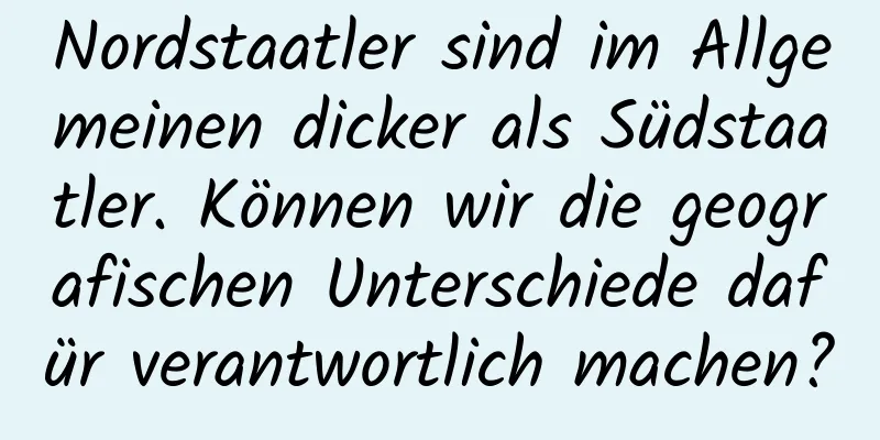Nordstaatler sind im Allgemeinen dicker als Südstaatler. Können wir die geografischen Unterschiede dafür verantwortlich machen?