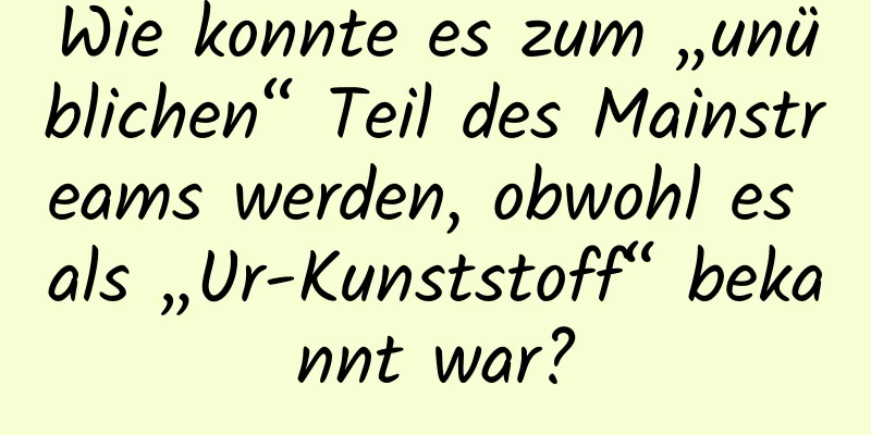 Wie konnte es zum „unüblichen“ Teil des Mainstreams werden, obwohl es als „Ur-Kunststoff“ bekannt war?