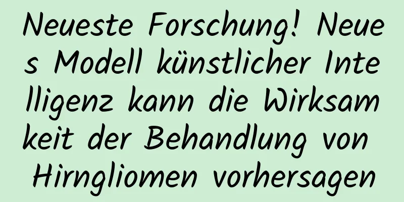 Neueste Forschung! Neues Modell künstlicher Intelligenz kann die Wirksamkeit der Behandlung von Hirngliomen vorhersagen