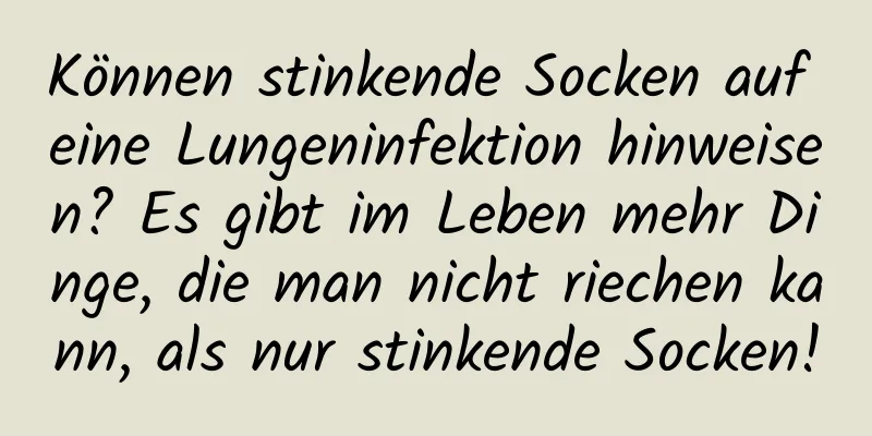 Können stinkende Socken auf eine Lungeninfektion hinweisen? Es gibt im Leben mehr Dinge, die man nicht riechen kann, als nur stinkende Socken!