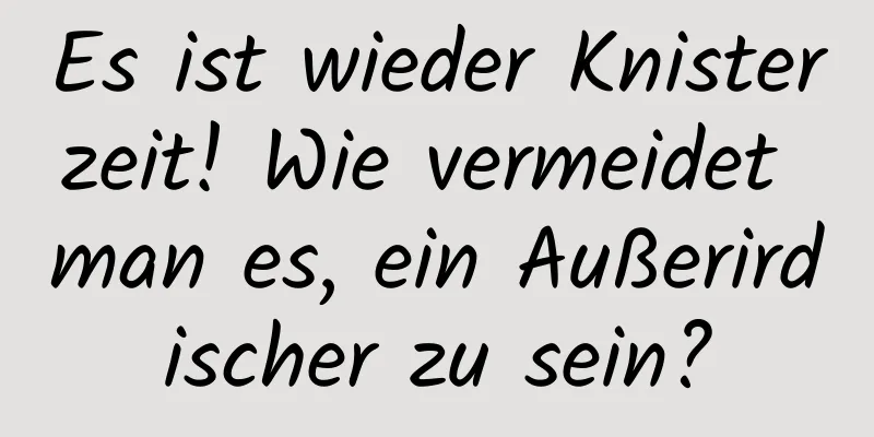 Es ist wieder Knisterzeit! Wie vermeidet man es, ein Außerirdischer zu sein?