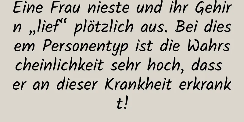 Eine Frau nieste und ihr Gehirn „lief“ plötzlich aus. Bei diesem Personentyp ist die Wahrscheinlichkeit sehr hoch, dass er an dieser Krankheit erkrankt!