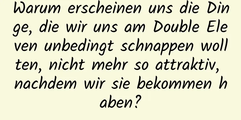 Warum erscheinen uns die Dinge, die wir uns am Double Eleven unbedingt schnappen wollten, nicht mehr so ​​attraktiv, nachdem wir sie bekommen haben?