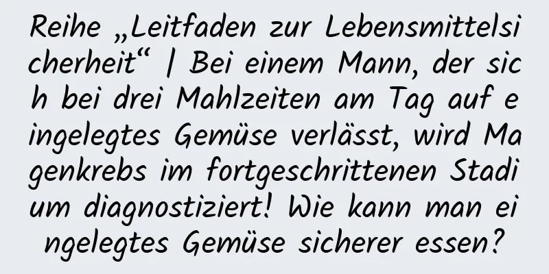 Reihe „Leitfaden zur Lebensmittelsicherheit“ | Bei einem Mann, der sich bei drei Mahlzeiten am Tag auf eingelegtes Gemüse verlässt, wird Magenkrebs im fortgeschrittenen Stadium diagnostiziert! Wie kann man eingelegtes Gemüse sicherer essen?