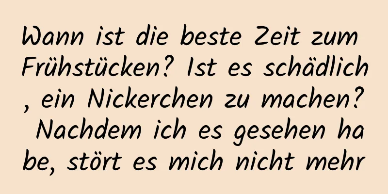 Wann ist die beste Zeit zum Frühstücken? Ist es schädlich, ein Nickerchen zu machen? Nachdem ich es gesehen habe, stört es mich nicht mehr