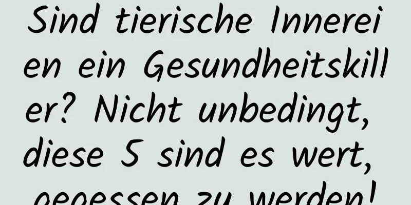 Sind tierische Innereien ein Gesundheitskiller? Nicht unbedingt, diese 5 sind es wert, gegessen zu werden!