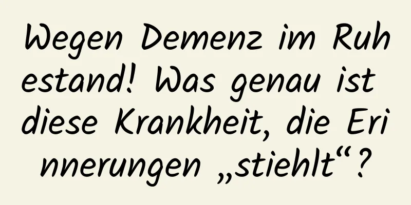 Wegen Demenz im Ruhestand! Was genau ist diese Krankheit, die Erinnerungen „stiehlt“?