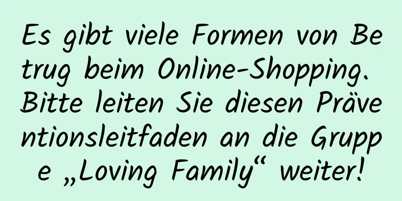 Es gibt viele Formen von Betrug beim Online-Shopping. Bitte leiten Sie diesen Präventionsleitfaden an die Gruppe „Loving Family“ weiter!