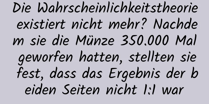 Die Wahrscheinlichkeitstheorie existiert nicht mehr? Nachdem sie die Münze 350.000 Mal geworfen hatten, stellten sie fest, dass das Ergebnis der beiden Seiten nicht 1:1 war