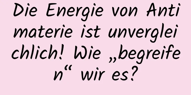 Die Energie von Antimaterie ist unvergleichlich! Wie „begreifen“ wir es?
