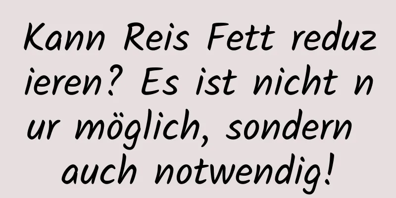 Kann Reis Fett reduzieren? Es ist nicht nur möglich, sondern auch notwendig!