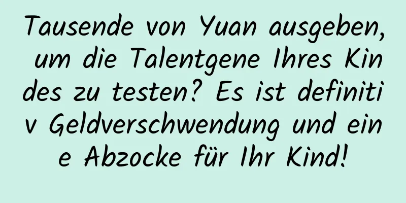 Tausende von Yuan ausgeben, um die Talentgene Ihres Kindes zu testen? Es ist definitiv Geldverschwendung und eine Abzocke für Ihr Kind!
