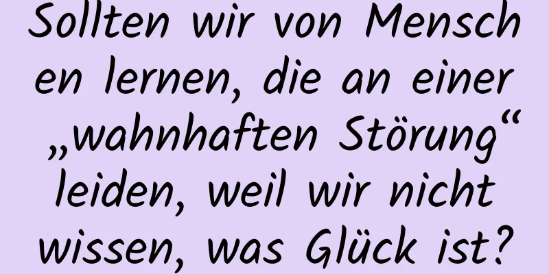 Sollten wir von Menschen lernen, die an einer „wahnhaften Störung“ leiden, weil wir nicht wissen, was Glück ist?
