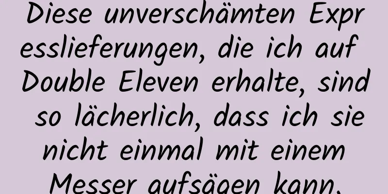 Diese unverschämten Expresslieferungen, die ich auf Double Eleven erhalte, sind so lächerlich, dass ich sie nicht einmal mit einem Messer aufsägen kann.
