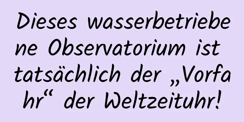 Dieses wasserbetriebene Observatorium ist tatsächlich der „Vorfahr“ der Weltzeituhr!
