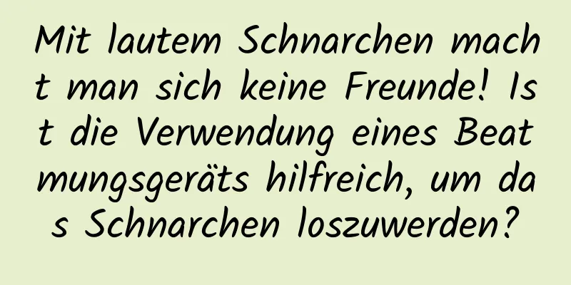 Mit lautem Schnarchen macht man sich keine Freunde! Ist die Verwendung eines Beatmungsgeräts hilfreich, um das Schnarchen loszuwerden?