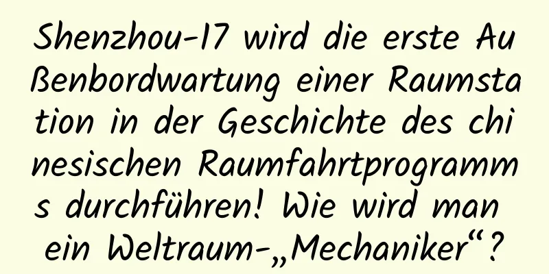Shenzhou-17 wird die erste Außenbordwartung einer Raumstation in der Geschichte des chinesischen Raumfahrtprogramms durchführen! Wie wird man ein Weltraum-„Mechaniker“?