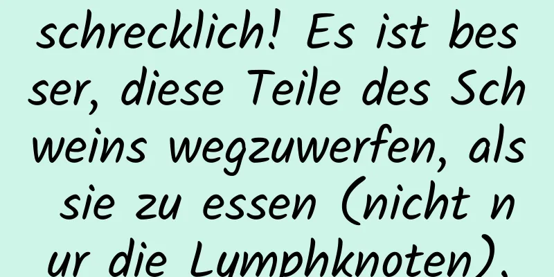 schrecklich! Es ist besser, diese Teile des Schweins wegzuwerfen, als sie zu essen (nicht nur die Lymphknoten).