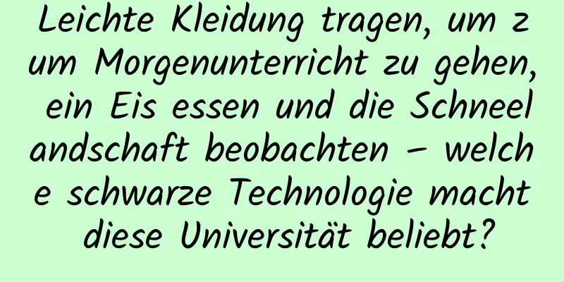 Leichte Kleidung tragen, um zum Morgenunterricht zu gehen, ein Eis essen und die Schneelandschaft beobachten – welche schwarze Technologie macht diese Universität beliebt?
