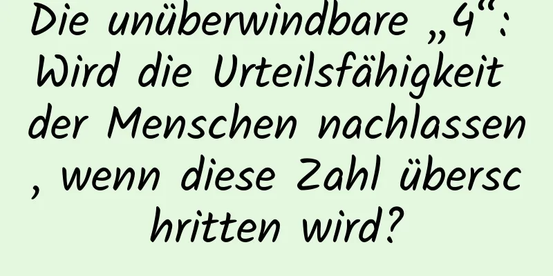 Die unüberwindbare „4“: Wird die Urteilsfähigkeit der Menschen nachlassen, wenn diese Zahl überschritten wird?
