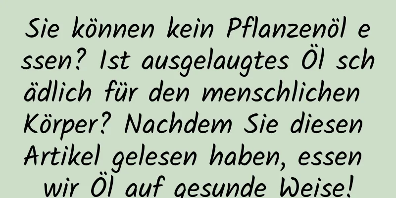 Sie können kein Pflanzenöl essen? Ist ausgelaugtes Öl schädlich für den menschlichen Körper? Nachdem Sie diesen Artikel gelesen haben, essen wir Öl auf gesunde Weise!