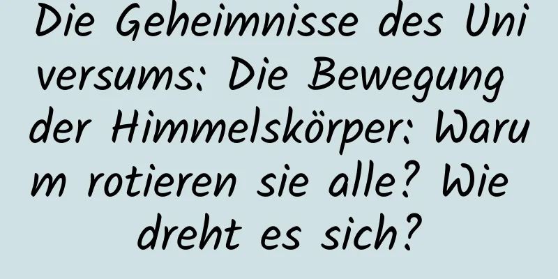 Die Geheimnisse des Universums: Die Bewegung der Himmelskörper: Warum rotieren sie alle? Wie dreht es sich?