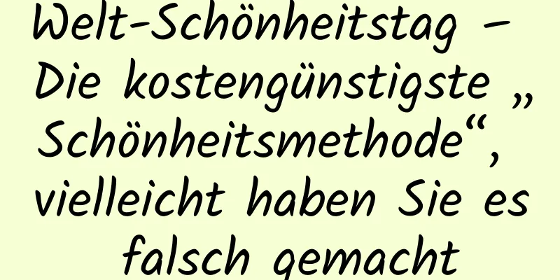 Welt-Schönheitstag – Die kostengünstigste „Schönheitsmethode“, vielleicht haben Sie es falsch gemacht