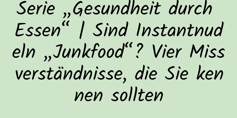 Serie „Gesundheit durch Essen“ | Sind Instantnudeln „Junkfood“? Vier Missverständnisse, die Sie kennen sollten