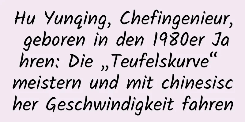Hu Yunqing, Chefingenieur, geboren in den 1980er Jahren: Die „Teufelskurve“ meistern und mit chinesischer Geschwindigkeit fahren