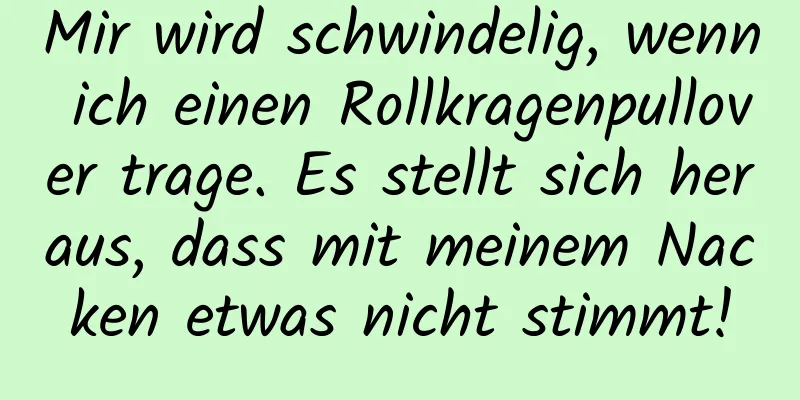 Mir wird schwindelig, wenn ich einen Rollkragenpullover trage. Es stellt sich heraus, dass mit meinem Nacken etwas nicht stimmt!
