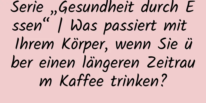 Serie „Gesundheit durch Essen“ | Was passiert mit Ihrem Körper, wenn Sie über einen längeren Zeitraum Kaffee trinken?