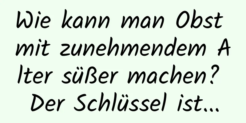 Wie kann man Obst mit zunehmendem Alter süßer machen? Der Schlüssel ist...
