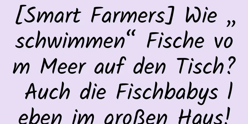 [Smart Farmers] Wie „schwimmen“ Fische vom Meer auf den Tisch? Auch die Fischbabys leben im großen Haus!
