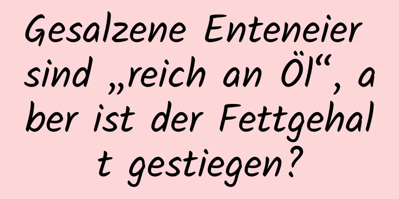 Gesalzene Enteneier sind „reich an Öl“, aber ist der Fettgehalt gestiegen?