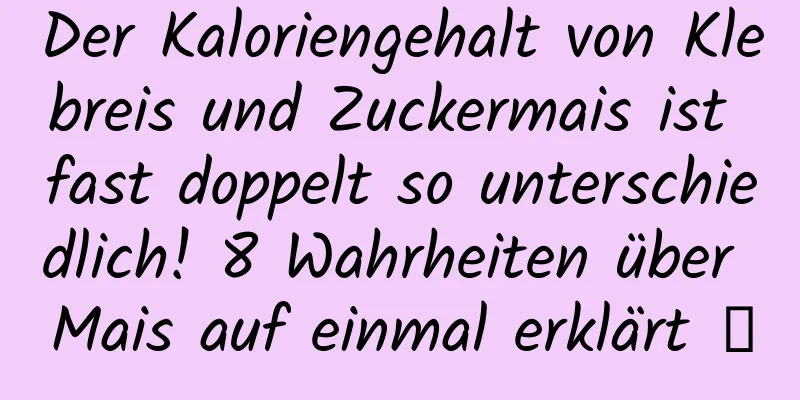 Der Kaloriengehalt von Klebreis und Zuckermais ist fast doppelt so unterschiedlich! 8 Wahrheiten über Mais auf einmal erklärt →