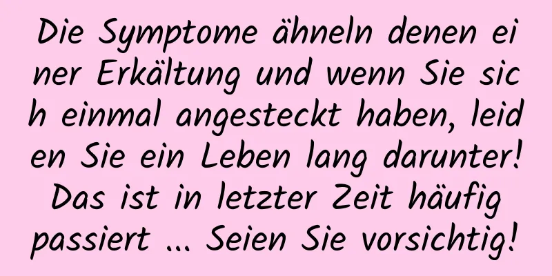 Die Symptome ähneln denen einer Erkältung und wenn Sie sich einmal angesteckt haben, leiden Sie ein Leben lang darunter! Das ist in letzter Zeit häufig passiert ... Seien Sie vorsichtig!