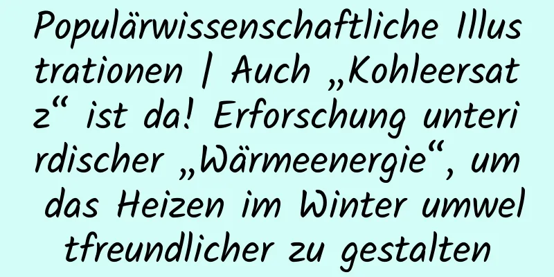 Populärwissenschaftliche Illustrationen | Auch „Kohleersatz“ ist da! Erforschung unterirdischer „Wärmeenergie“, um das Heizen im Winter umweltfreundlicher zu gestalten
