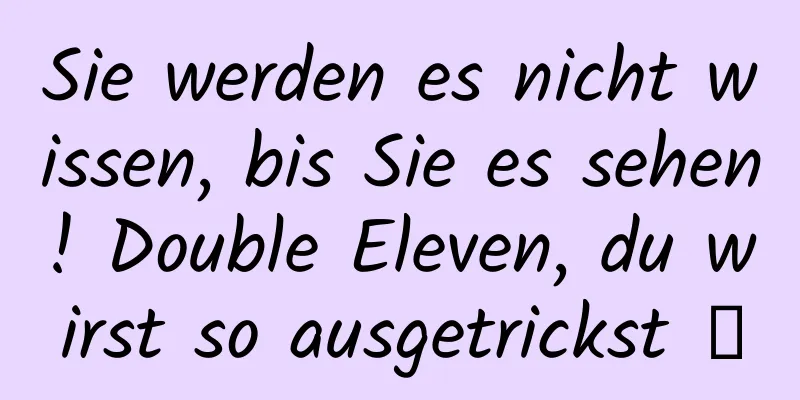 Sie werden es nicht wissen, bis Sie es sehen! Double Eleven, du wirst so ausgetrickst →