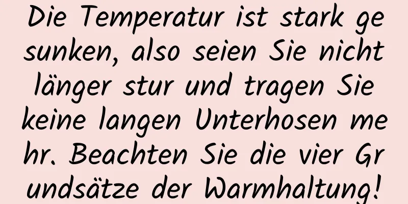 Die Temperatur ist stark gesunken, also seien Sie nicht länger stur und tragen Sie keine langen Unterhosen mehr. Beachten Sie die vier Grundsätze der Warmhaltung!