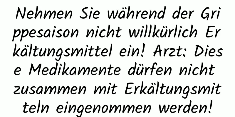Nehmen Sie während der Grippesaison nicht willkürlich Erkältungsmittel ein! Arzt: Diese Medikamente dürfen nicht zusammen mit Erkältungsmitteln eingenommen werden!