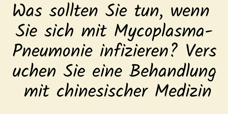 Was sollten Sie tun, wenn Sie sich mit Mycoplasma-Pneumonie infizieren? Versuchen Sie eine Behandlung mit chinesischer Medizin