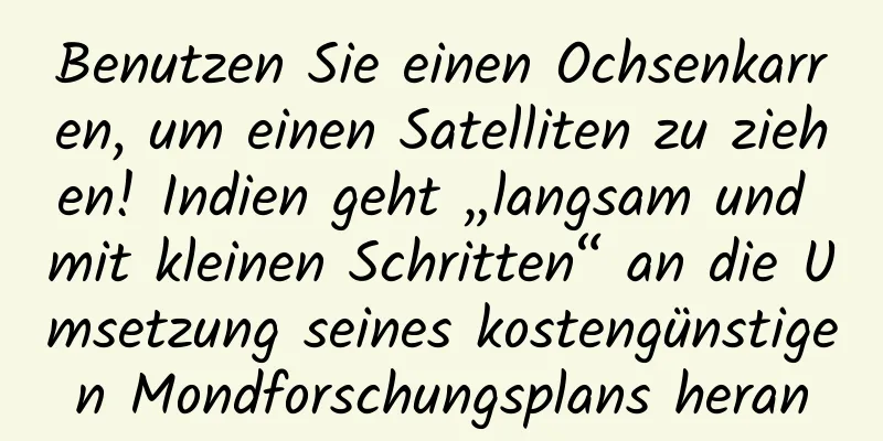 Benutzen Sie einen Ochsenkarren, um einen Satelliten zu ziehen! Indien geht „langsam und mit kleinen Schritten“ an die Umsetzung seines kostengünstigen Mondforschungsplans heran