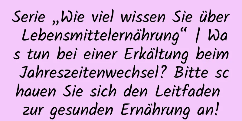 Serie „Wie viel wissen Sie über Lebensmittelernährung“ | Was tun bei einer Erkältung beim Jahreszeitenwechsel? Bitte schauen Sie sich den Leitfaden zur gesunden Ernährung an!
