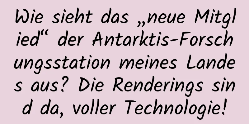 Wie sieht das „neue Mitglied“ der Antarktis-Forschungsstation meines Landes aus? Die Renderings sind da, voller Technologie!